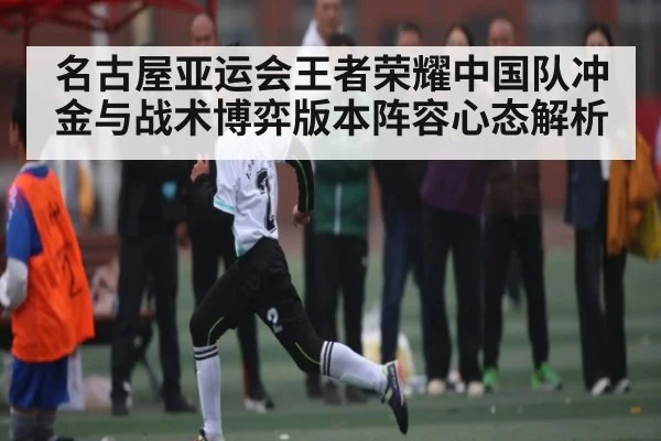 名古屋亚运会王者荣耀中国队冲金与战术博弈版本阵容心态解析 - NG28