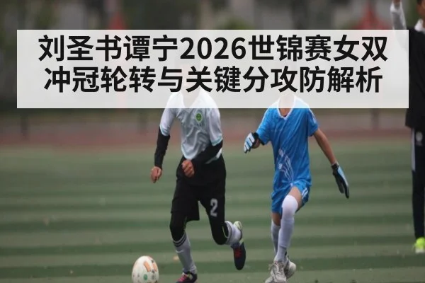 刘圣书谭宁2026世锦赛女双冲冠轮转与关键分攻防解析 - NG28