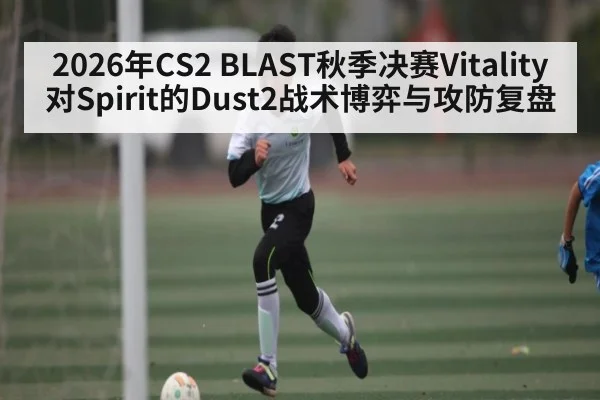 2026年CS2 BLAST秋季决赛Vitality对Spirit的Dust2战术博弈与攻防复盘 - NG28