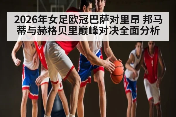 2026年女足欧冠巴萨对里昂 邦马蒂与赫格贝里巅峰对决全面分析