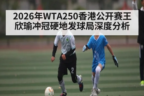 2026年WTA250香港公开赛王欣瑜冲冠硬地发球局深度分析 - NG28
